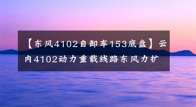 【东风4102自卸车153底盘】云内4102动力重载线路东风力扩展4102价值版详细说明