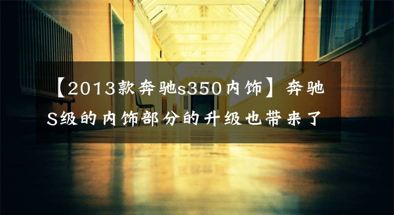 【2013款奔驰s350内饰】奔驰S级的内饰部分的升级也带来了更为丰富的科技感。