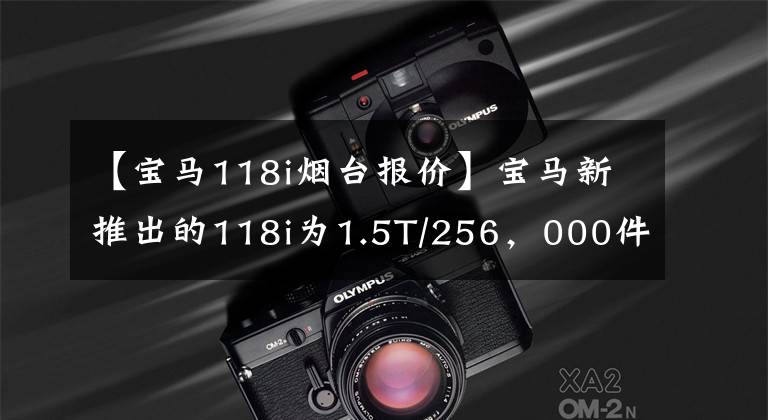 【宝马118i烟台报价】宝马新推出的118i为1.5T/256，000件