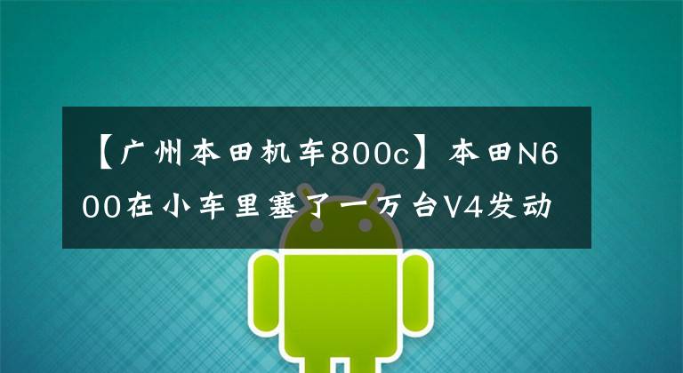 【广州本田机车800c】本田N600在小车里塞了一万台V4发动机，只能用暴力来形容。
