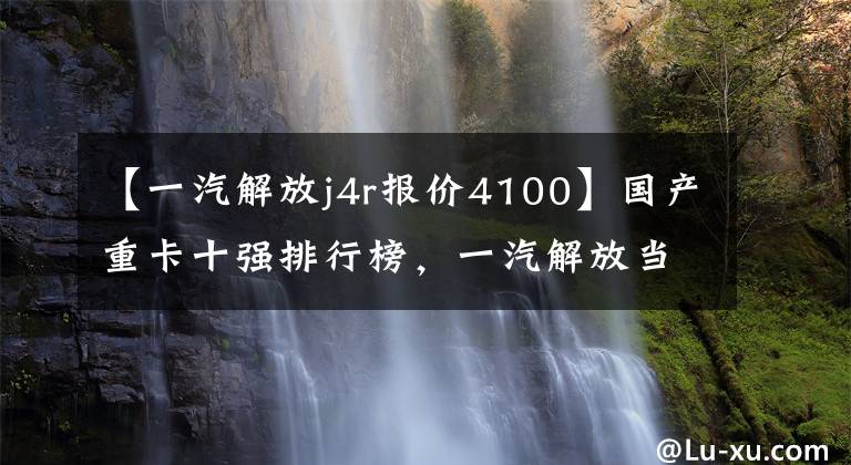 【一汽解放j4r报价4100】国产重卡十强排行榜，一汽解放当之无愧，网友：轿车上的零食！
