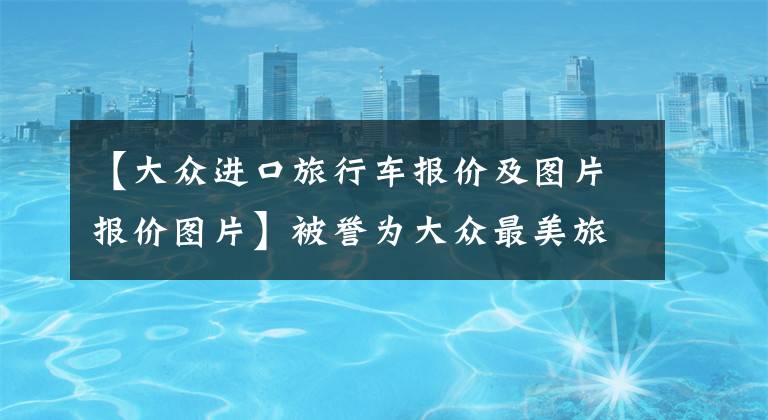 【大众进口旅行车报价及图片报价图片】被誉为大众最美旅行车，Arteon SR正式上市，售价34.8万