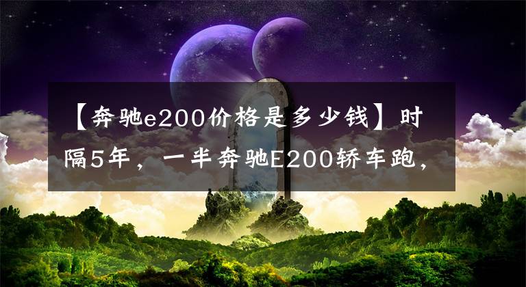 【奔驰e200价格是多少钱】时隔5年，一半奔驰E200轿车跑，现在26万韩元，值不值得？