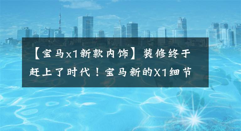 【宝马x1新款内饰】装修终于赶上了时代！宝马新的X1细节曝光，比国内延长版还要长。