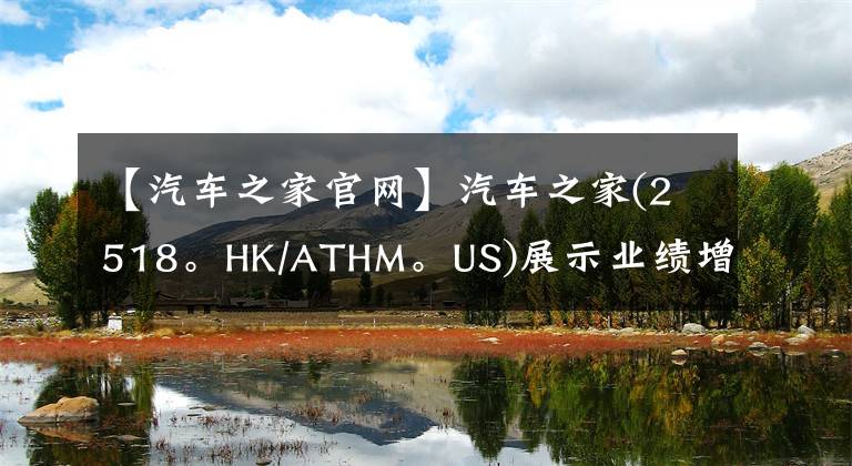 【汽车之家官网】汽车之家(2518。HK/ATHM。US)展示业绩增长韧性，汽车生态逐渐形成