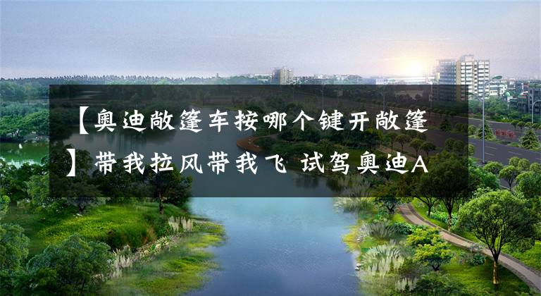 【奥迪敞篷车按哪个键开敞篷】带我拉风带我飞 试驾奥迪A3敞篷版