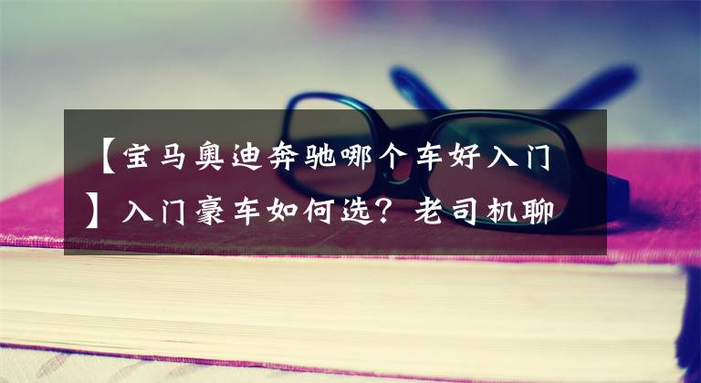 【宝马奥迪奔驰哪个车好入门】入门豪车如何选？老司机聊奥迪A4L、奔驰C级、宝马3系的优缺点