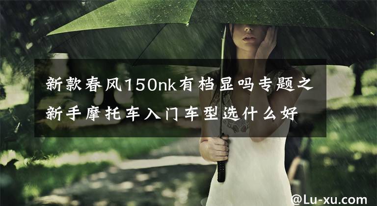 新款春风150nk有档显吗专题之新手摩托车入门车型选什么好？这几款万元以内的车型帅爆了