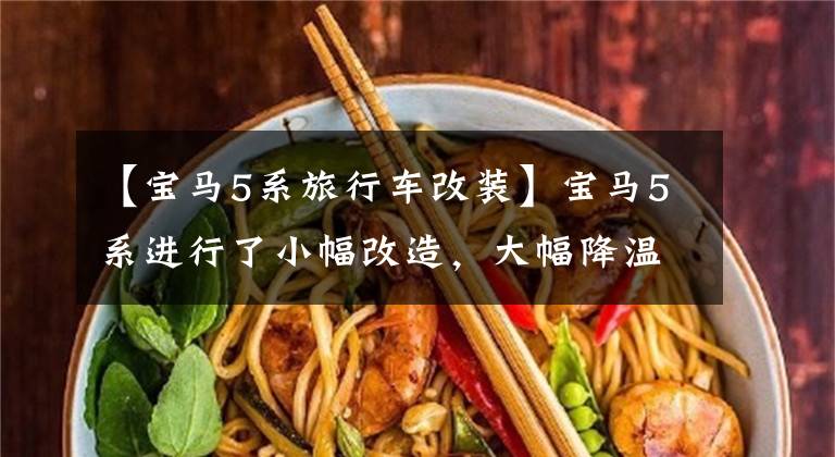 【宝马5系旅行车改装】宝马5系进行了小幅改造，大幅降温360，轻松提升了41匹110雨米。