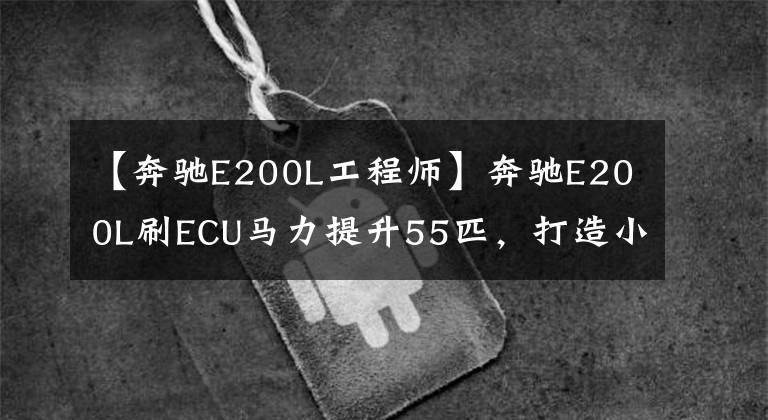 【奔驰E200L工程师】奔驰E200L刷ECU马力提升55匹，打造小“迈巴赫S”品质