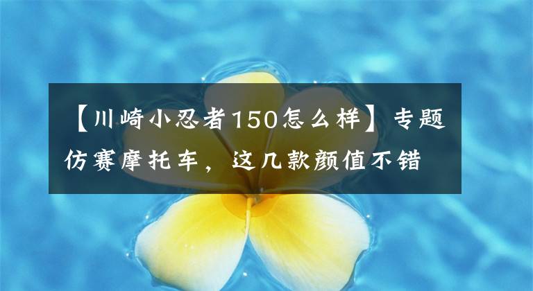 【川崎小忍者150怎么样】专题仿赛摩托车，这几款颜值不错，推荐中...