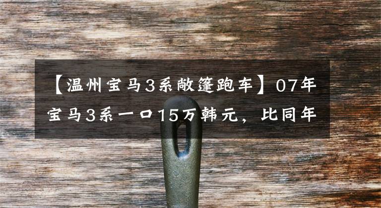 【温州宝马3系敞篷跑车】07年宝马3系一口15万韩元，比同年7系还贵。是买梵高油画吗？