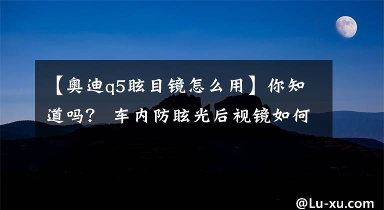 【奥迪q5眩目镜怎么用】你知道吗？ 车内防眩光后视镜如何使用