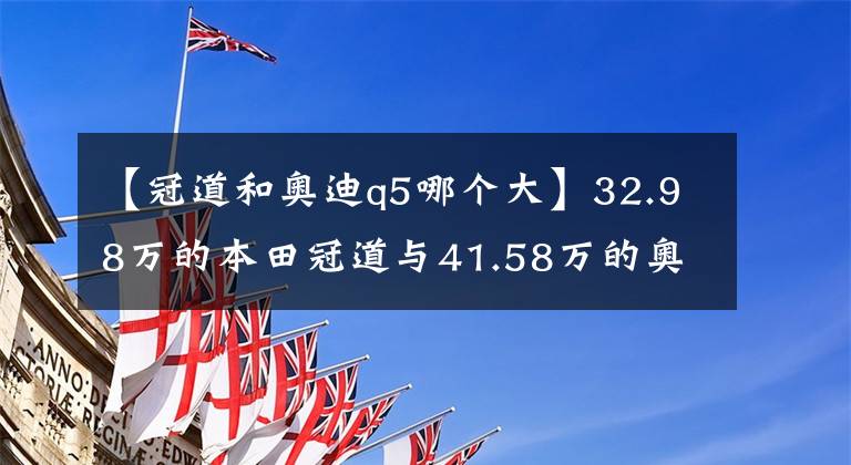 【冠道和奥迪q5哪个大】32.98万的本田冠道与41.58万的奥迪Q5L，它们差在哪？