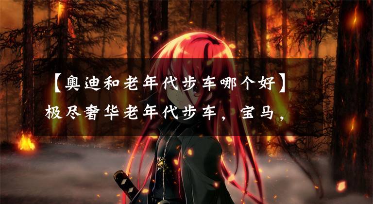 【奥迪和老年代步车哪个好】极尽奢华老年代步车，宝马，奥迪路虎都有，走过路过不要错过