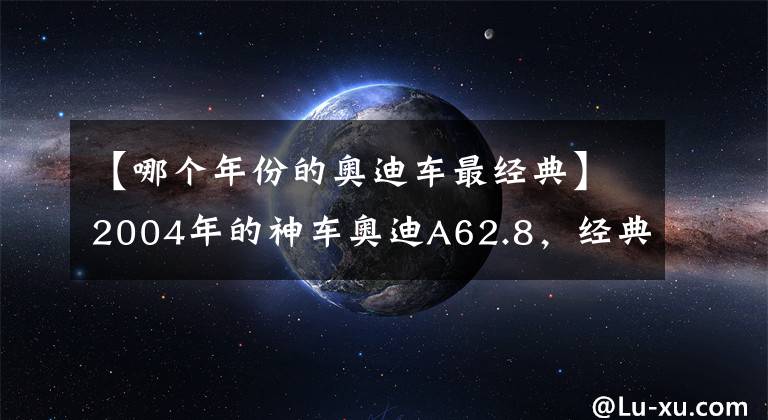 【哪个年份的奥迪车最经典】2004年的神车奥迪A62.8，经典传奇！从烧机油奄奄一息到满血复活
