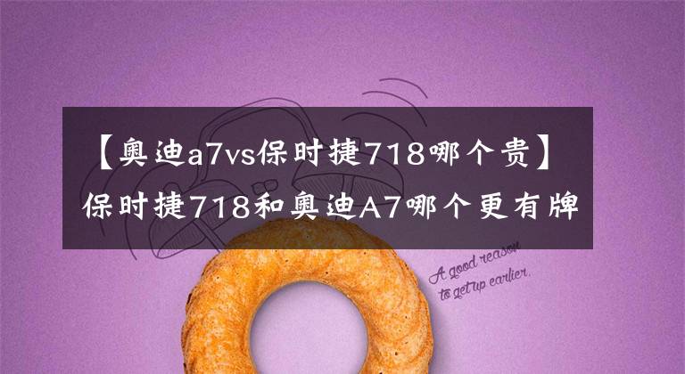 【奥迪a7vs保时捷718哪个贵】保时捷718和奥迪A7哪个更有牌面？