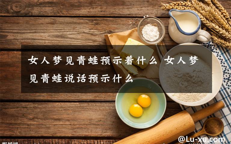 女人梦见青蛙预示着什么 女人梦见青蛙说话预示什么