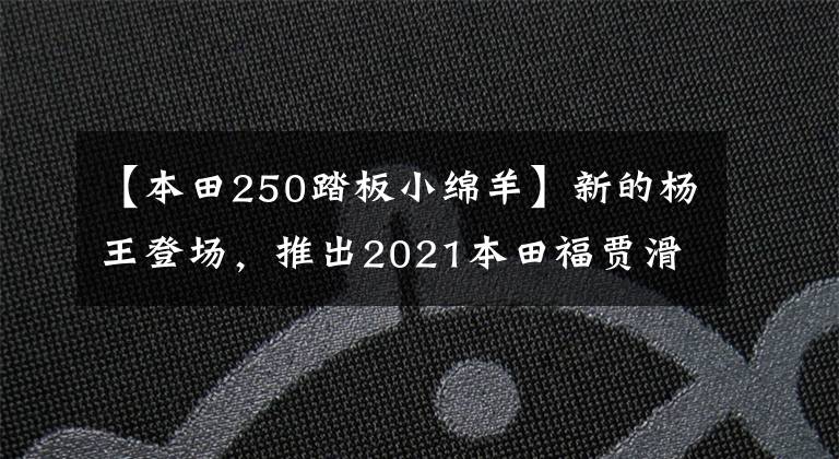 【本田250踏板小绵羊】新的杨王登场，推出2021本田福贾滑板车