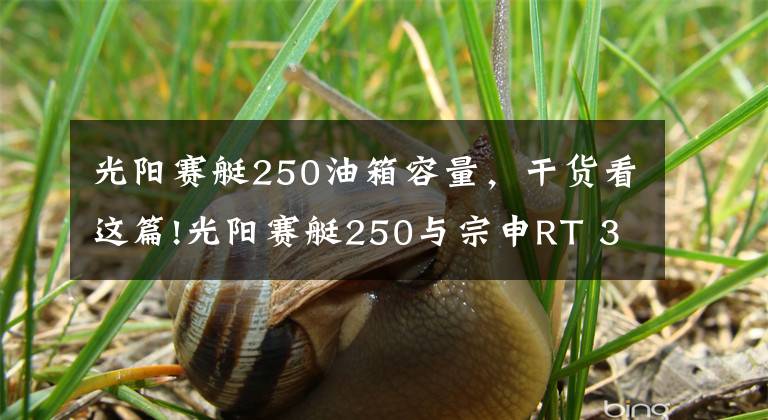 光阳赛艇250油箱容量，干货看这篇!光阳赛艇250与宗申RT 3如何选？这两款车都是250排量的大踏板