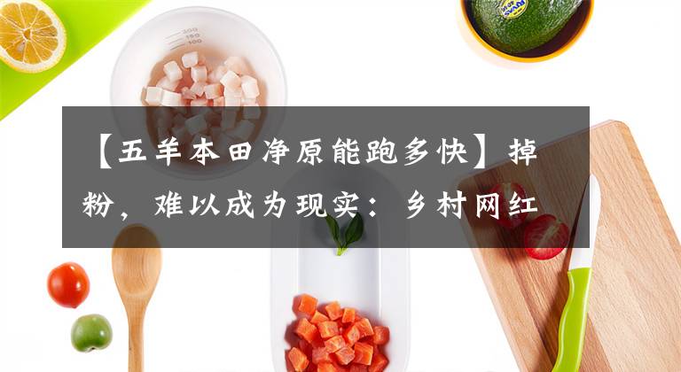 【五羊本田净原能跑多快】掉粉，难以成为现实：乡村网红的路不好走吗？