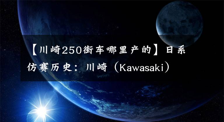 【川崎250街车哪里产的】日系仿赛历史：川崎（Kawasaki）Ninja 250/300（上）