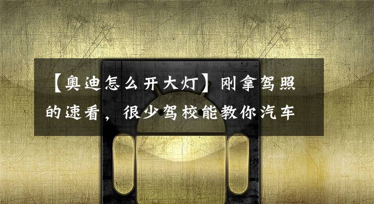 【奥迪怎么开大灯】刚拿驾照的速看，很少驾校能教你汽车车灯的正确使用方法