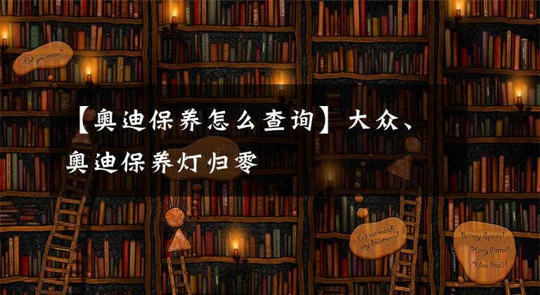 【奥迪保养怎么查询】大众、奥迪保养灯归零