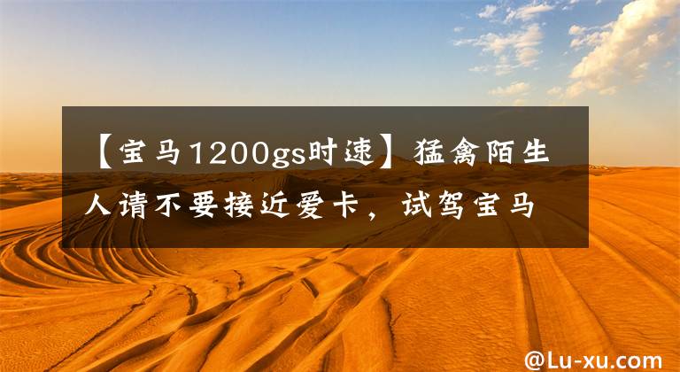 【宝马1200gs时速】猛禽陌生人请不要接近爱卡，试驾宝马R 1200 GS。