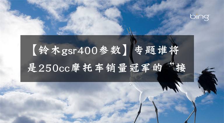 【铃木gsr400参数】专题谁将是250cc摩托车销量冠军的“接班人”