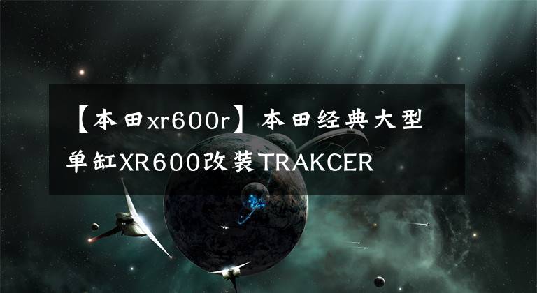 【本田xr600r】本田经典大型单缸XR600改装TRAKCER