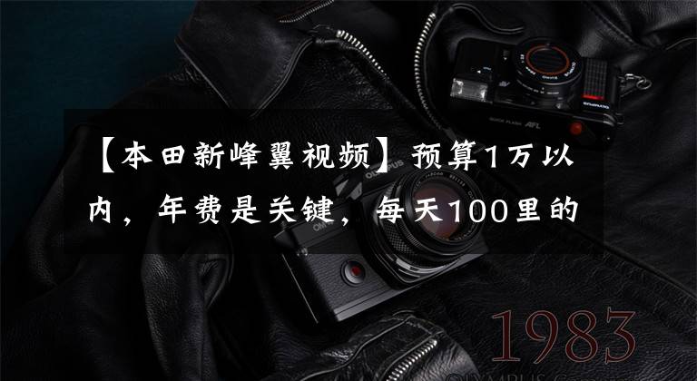 【本田新峰翼视频】预算1万以内，年费是关键，每天100里的上班路上买什么机车值得？