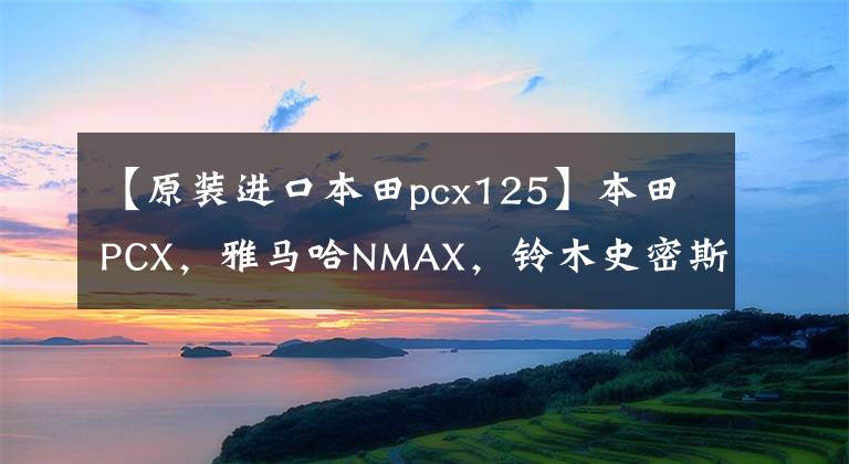 【原装进口本田pcx125】本田PCX，雅马哈NMAX，铃木史密斯，125踏板摩托车对决。