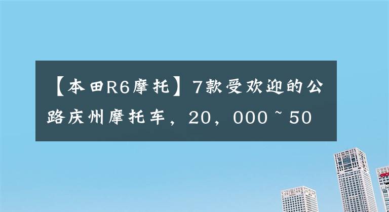 【本田R6摩托】7款受欢迎的公路庆州摩托车，20，000 ~ 50，000都能买到。