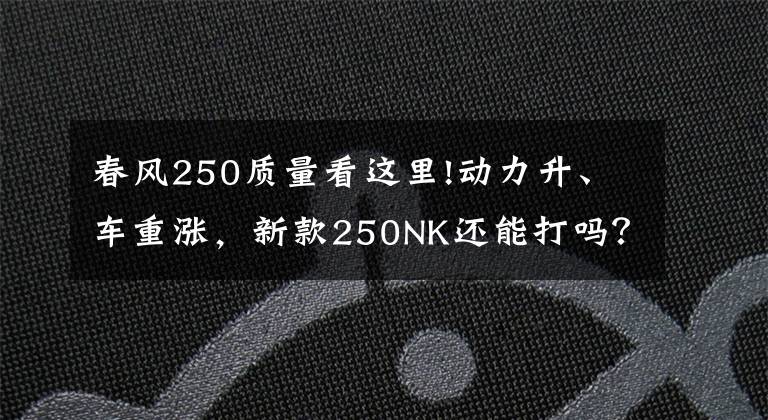 春风250质量看这里!动力升、车重涨，新款250NK还能打吗？