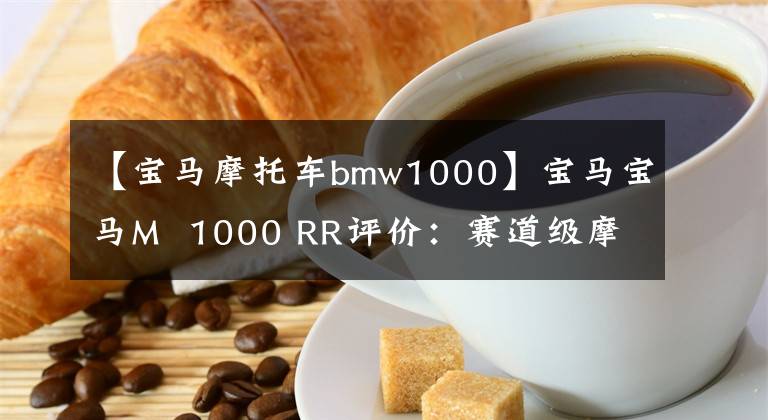 【宝马摩托车bmw1000】宝马宝马M  1000 RR评价：赛道级摩托车