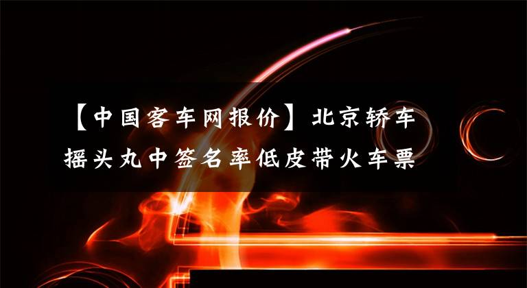 【中国客车网报价】北京轿车摇头丸中签名率低皮带火车票“生意”中介：选择直路需要30万韩元