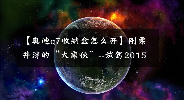 【奥迪q7收纳盒怎么开】刚柔并济的“大家伙”--试驾2015款奥迪Q7