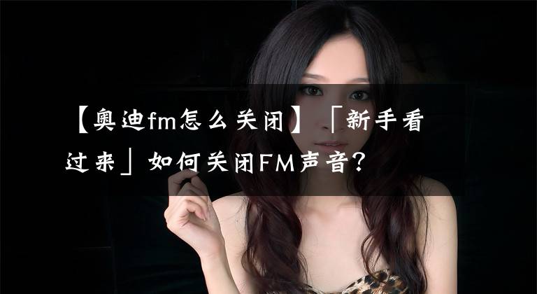 【奥迪fm怎么关闭】「新手看过来」如何关闭FM声音？