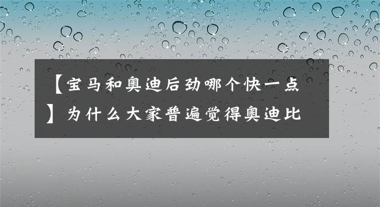 【宝马和奥迪后劲哪个快一点】为什么大家普遍觉得奥迪比不过奔驰宝马？