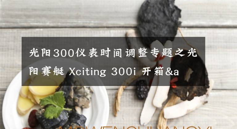 光阳300仪表时间调整专题之光阳赛艇 Xciting 300i 开箱&简单评测