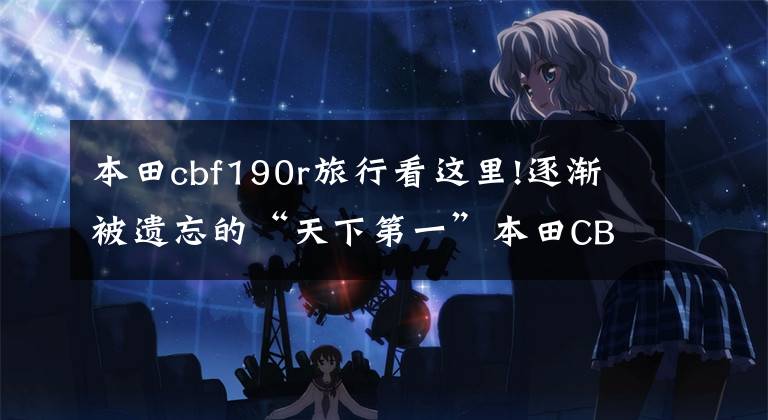 本田cbf190r旅行看这里!逐渐被遗忘的“天下第一”本田CBF190R还值得买吗？