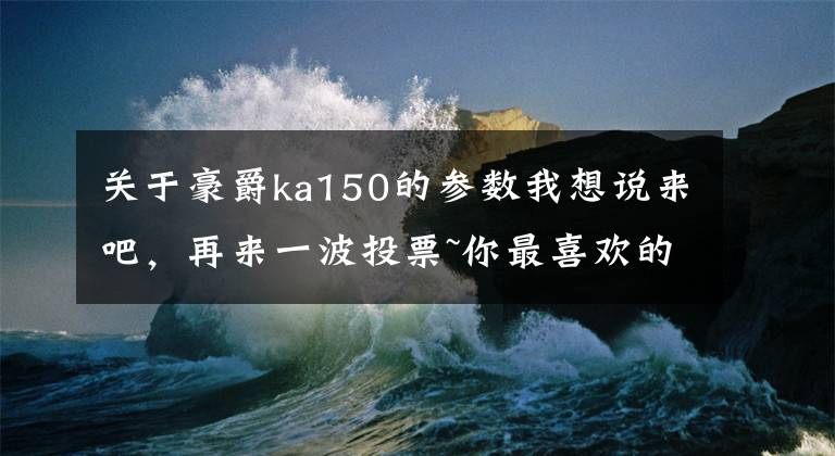 关于豪爵ka150的参数我想说来吧，再来一波投票~你最喜欢的摩托车