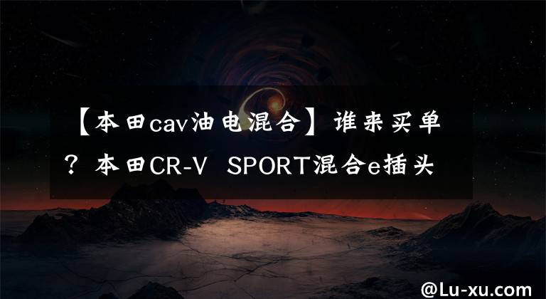 【本田cav油电混合】谁来买单？本田CR-V  SPORT混合e插头混合模型分析