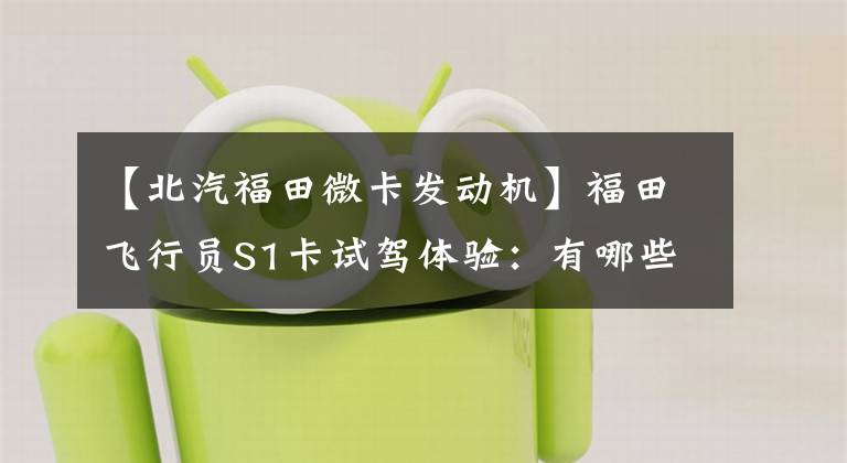【北汽福田微卡发动机】福田飞行员S1卡试驾体验：有哪些点更亮的真核？