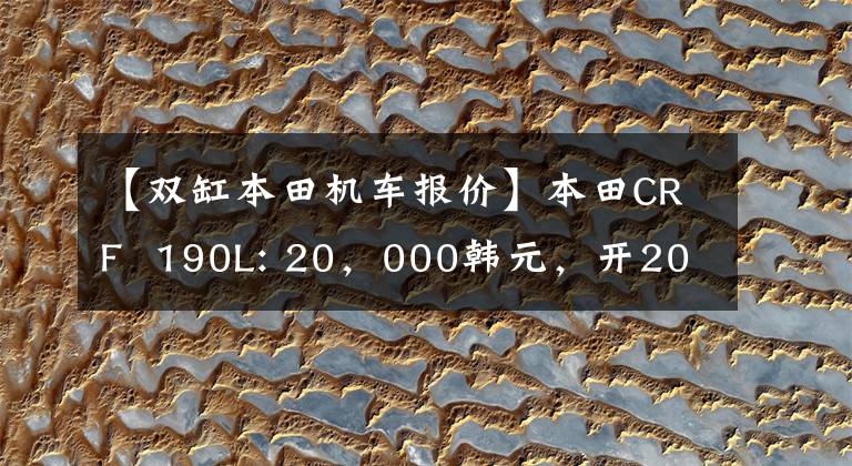 【双缸本田机车报价】本田CRF  190L: 20，000韩元，开20万个天然气田！相反，可以走路，可以撒欢的幸福车。