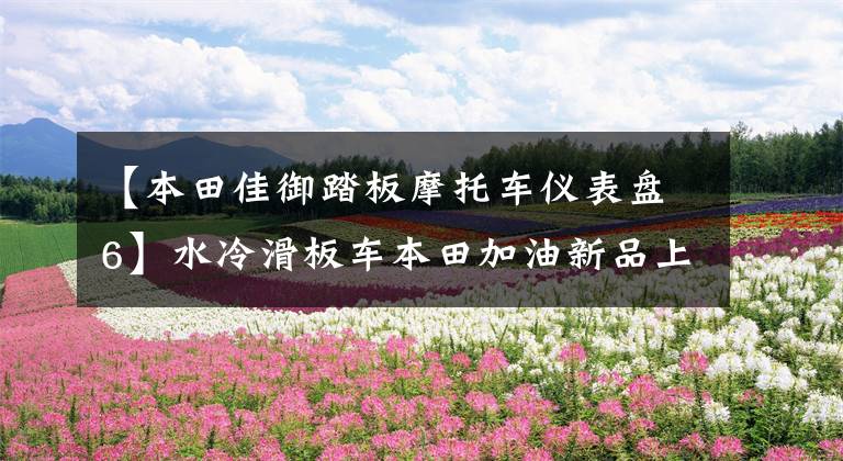 【本田佳御踏板摩托车仪表盘6】水冷滑板车本田加油新品上市，售价保持不变，只增加新的配色