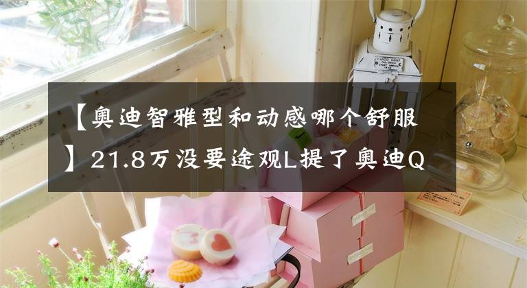 【奥迪智雅型和动感哪个舒服】21.8万没要途观L提了奥迪Q2L，开了2个月后，车主一肚子话要说