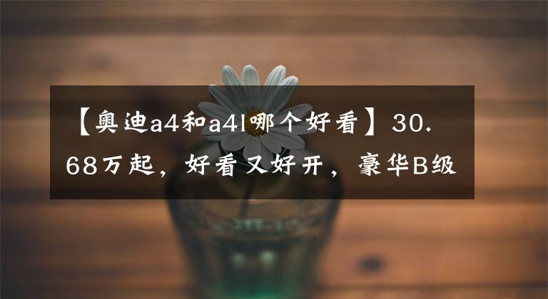 【奥迪a4和a4l哪个好看】30.68万起，好看又好开，豪华B级车中的性价比之选，实拍奥迪A4L