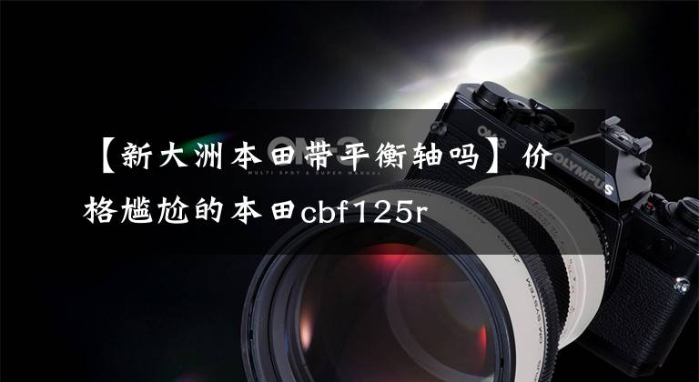 【新大洲本田带平衡轴吗】价格尴尬的本田cbf125r